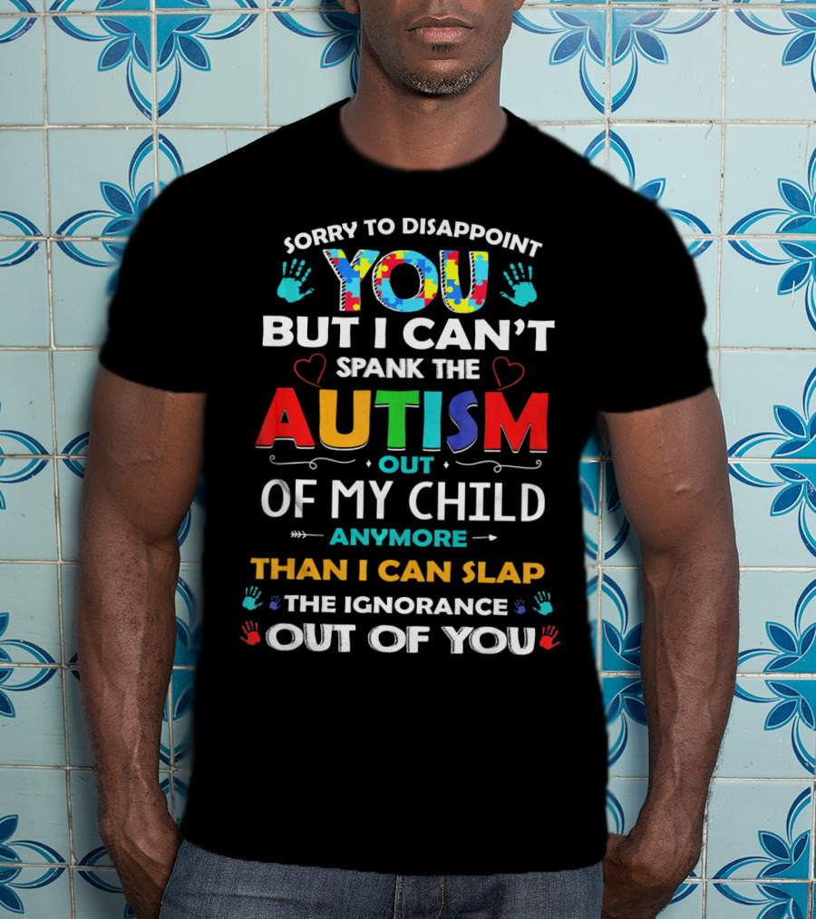 Sorry To Disappoint You But I Can’t Spank The Autism Out Of My Child Anymore Than I Can Slap The Ignorance Out Of You T-Shirt
