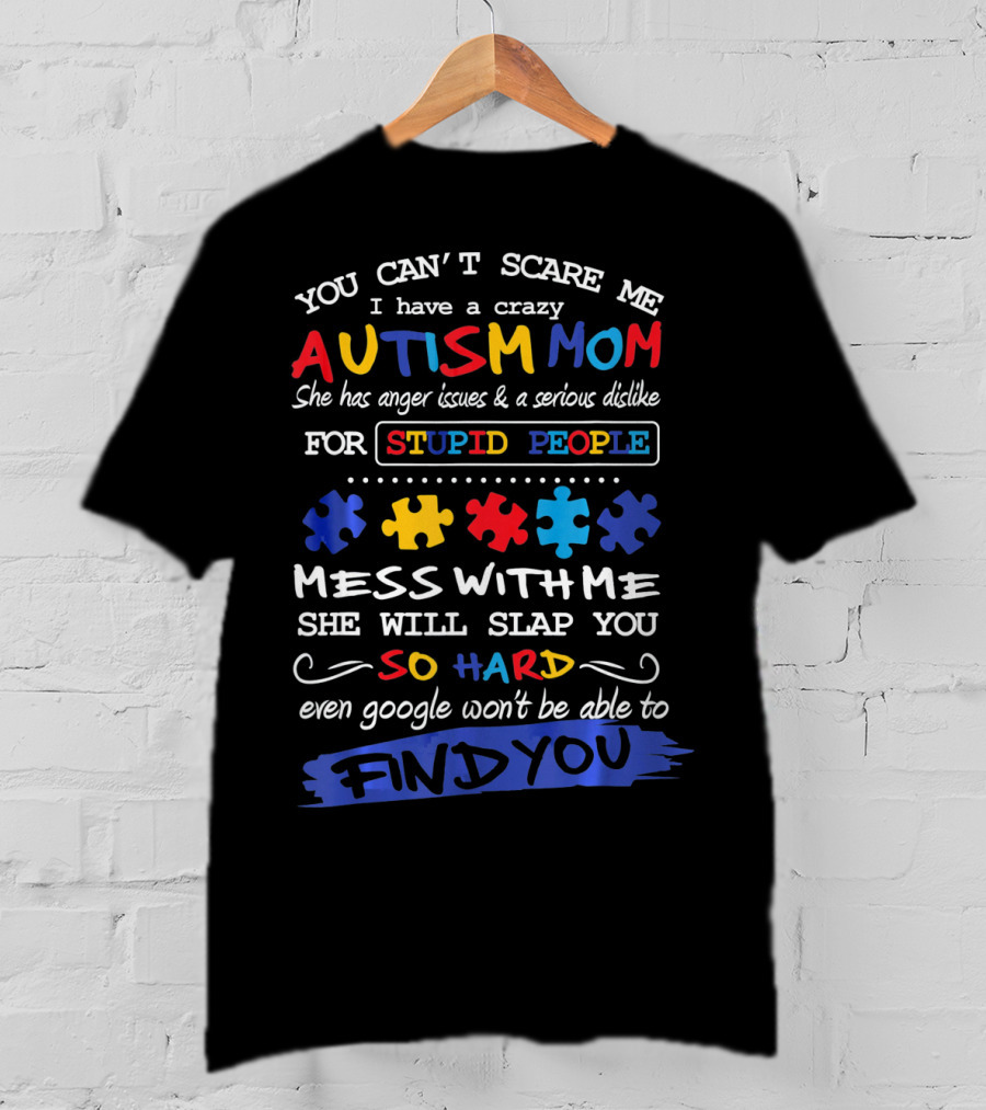 You Can't Scare Me I Have A Crazy Autism Mom Anger Issues Dislike For Stupid People Mess With Me She Will Slap You So Hard Even Google Won't Be Able To Find You T-Shirt