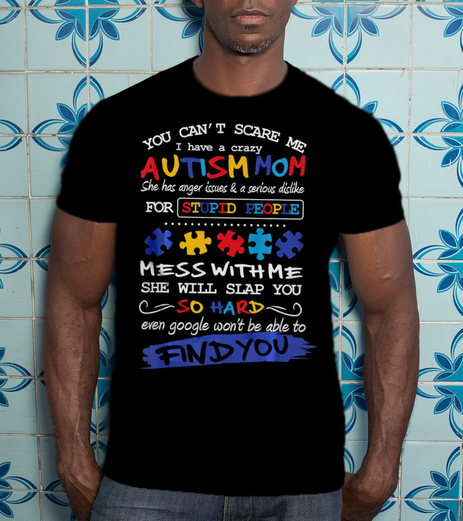You Can't Scare Me I Have A Crazy Autism Mom Anger Issues Dislike For Stupid People Mess With Me She Will Slap You So Hard Even Google Won't Be Able To Find You T-Shirt