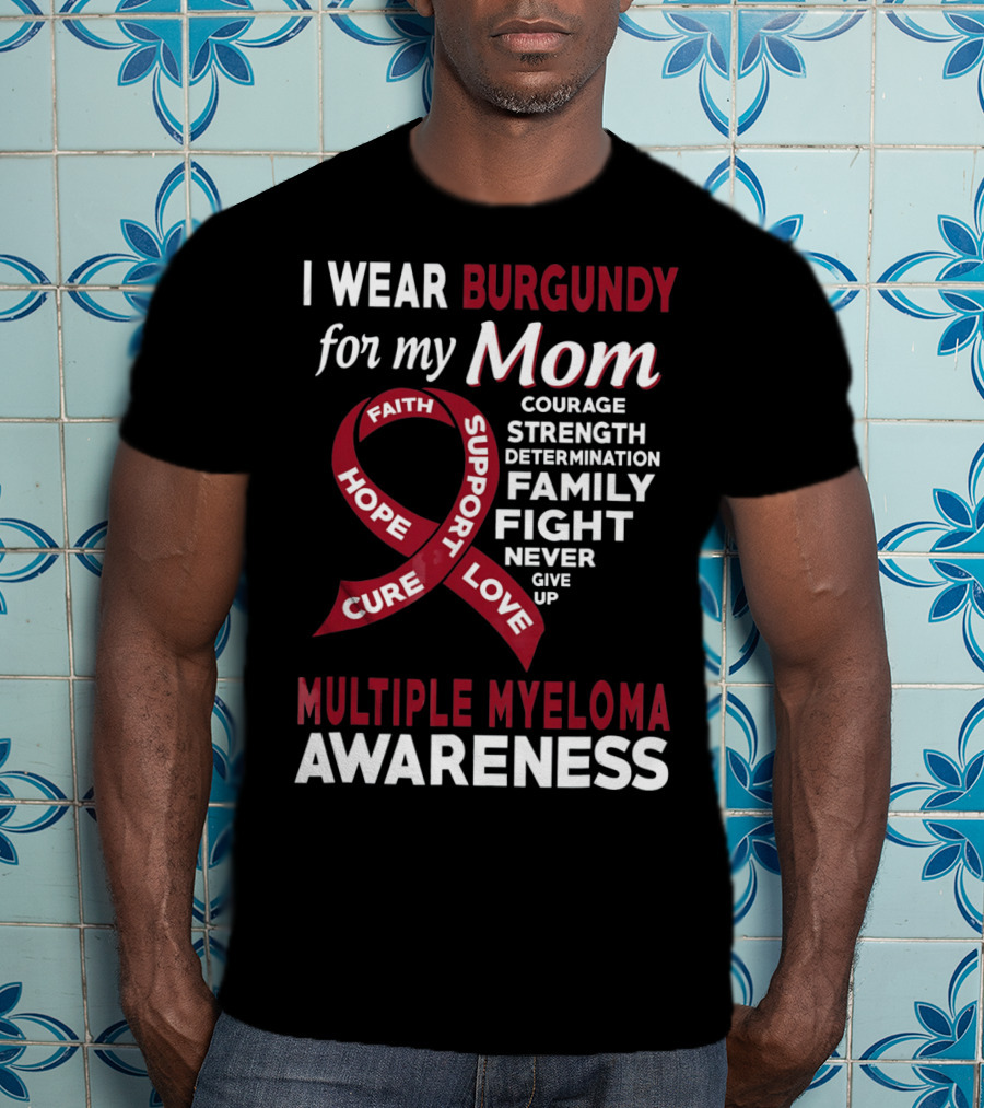 I Wear Burgundy For My Mom Multiple Myeloma Awareness Courage Strength Determination Family Fight Never Give Up T-Shirt