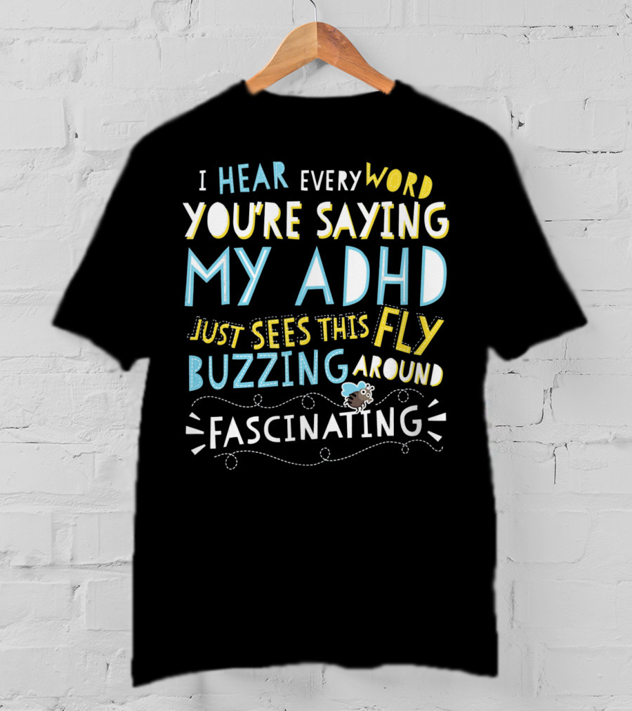 I Hear Every Word You're Saying My ADHD Just Sees This Fly Buzzing Around Fascinating T-Shirt