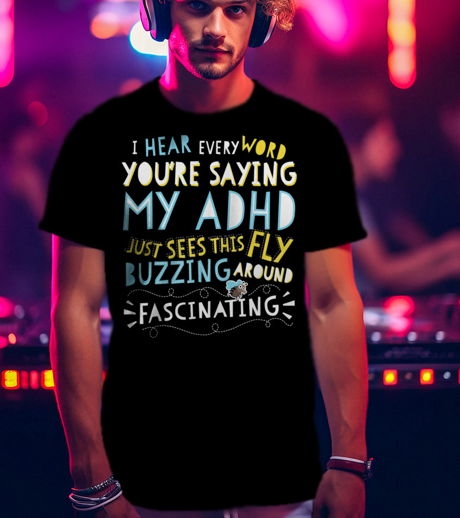 I Hear Every Word You're Saying My ADHD Just Sees This Fly Buzzing Around Fascinating T-Shirt