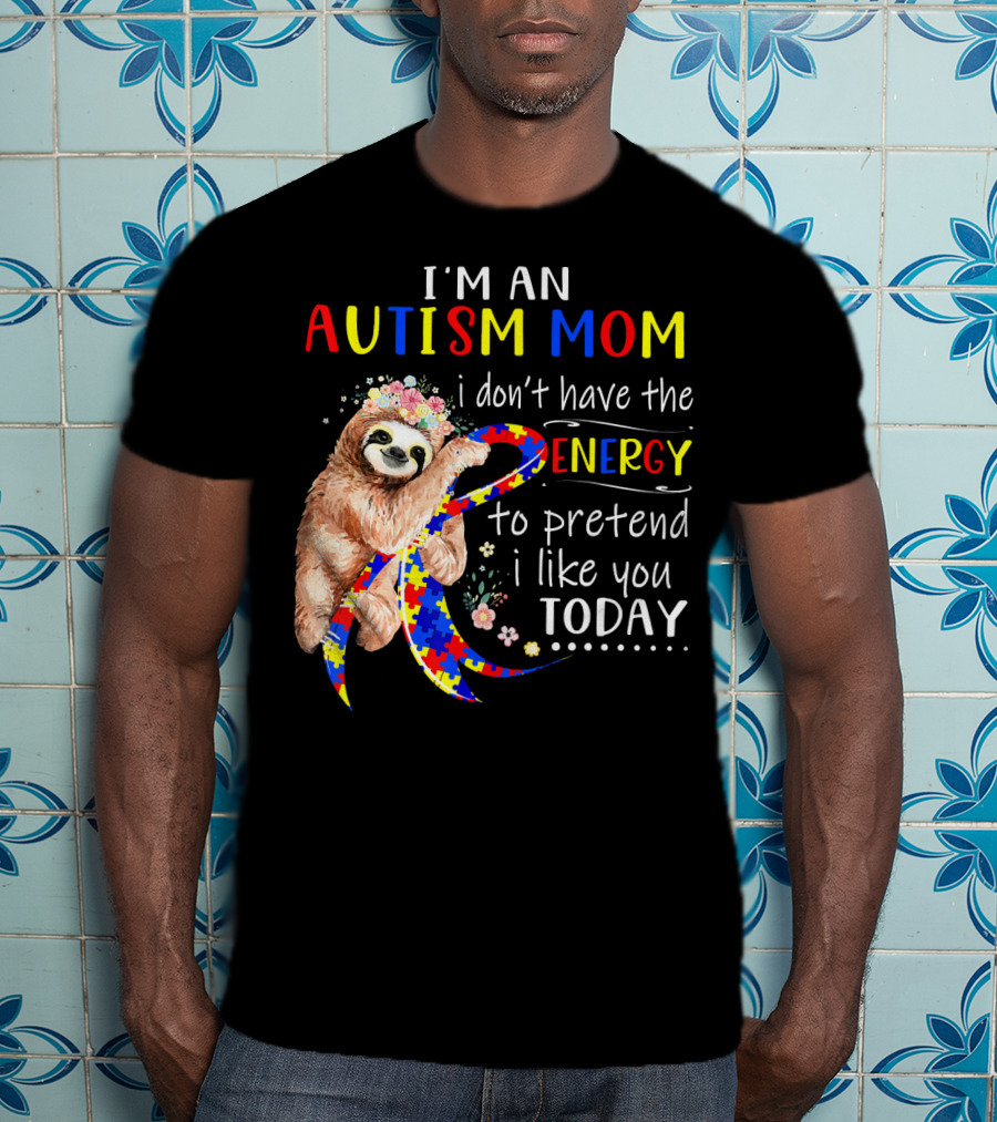 I'm An Autism Mom I Don't Have The Energy To Pretend I Like You Today T-Shirt