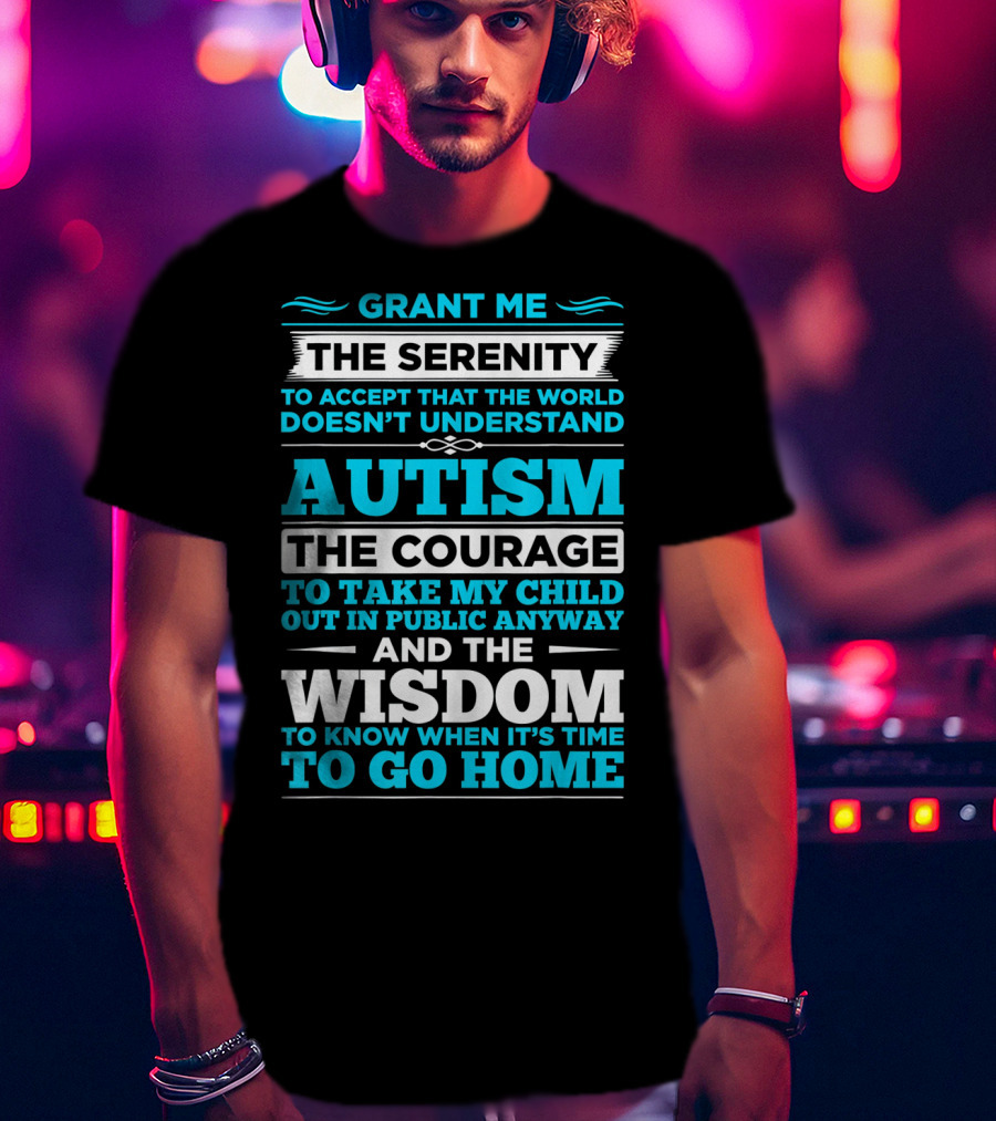 Grant Me The Serenity To Accept That The World Doesn't Understand Autism The Courage To Take My Child Out In Public Anyway And The Wisdom To Know When It's Time To Go Home T-Shirt