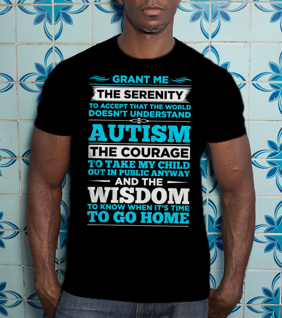 Grant Me The Serenity To Accept That The World Doesn't Understand Autism The Courage To Take My Child Out In Public Anyway And The Wisdom To Know When It's Time To Go Home T-Shirt
