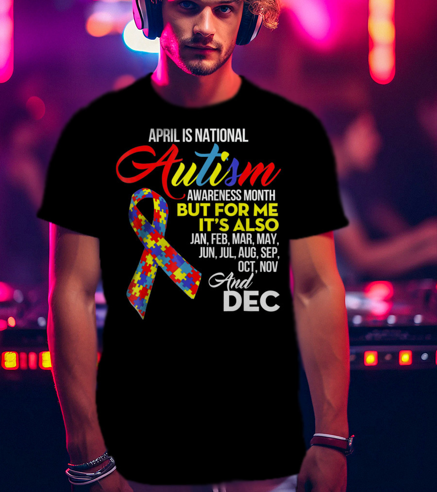 April Is National Autism Awareness Month But For Me It's Also Jan Feb Mar May Jun Jul Aug Sep Oct Nov And Dec T-Shirt