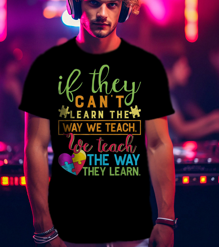 If They Can't Learn The Way We Teach We Teach The Way They Learn Autism Awareness Teacher Autistic T-Shirt