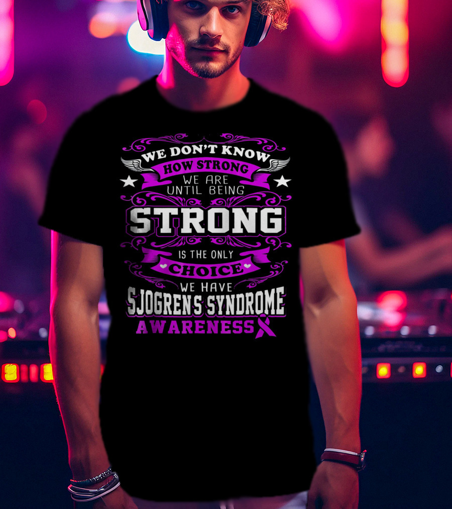 We Don't Know How Strong We Are Until Being Strong Is The Only Choice We Have Sjogrens Syndrome Awareness T-Shirt