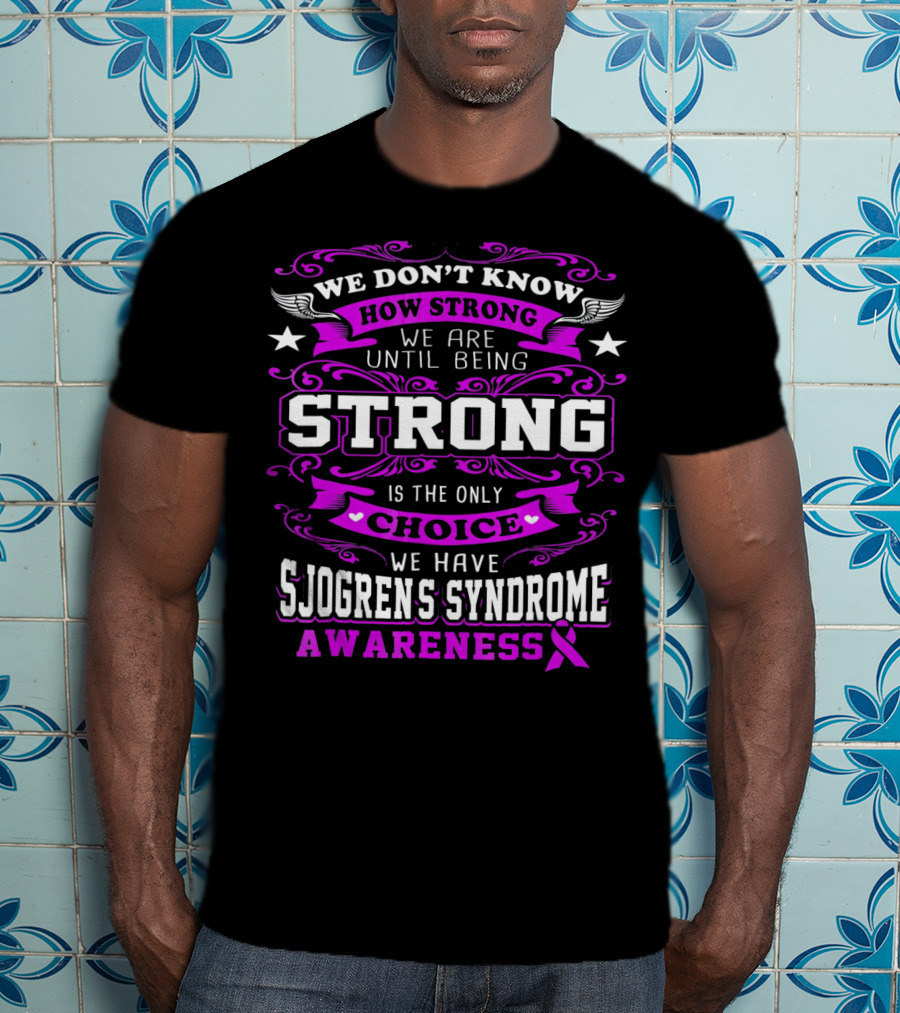 We Don't Know How Strong We Are Until Being Strong Is The Only Choice We Have Sjogrens Syndrome Awareness T-Shirt