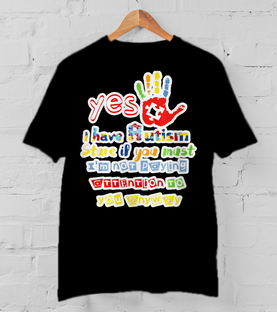 Yes I Have Autism Stare If You Must I'm Not Paying Attention To You Anyway T-Shirt