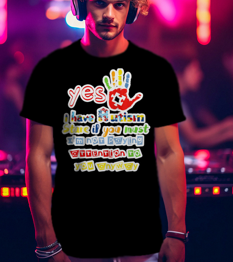 Yes I Have Autism Stare If You Must I'm Not Paying Attention To You Anyway T-Shirt