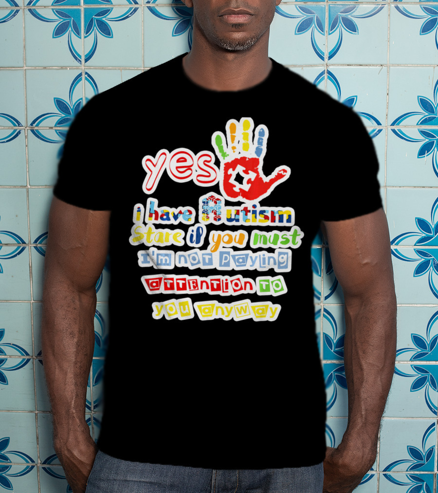 Yes I Have Autism Stare If You Must I'm Not Paying Attention To You Anyway T-Shirt