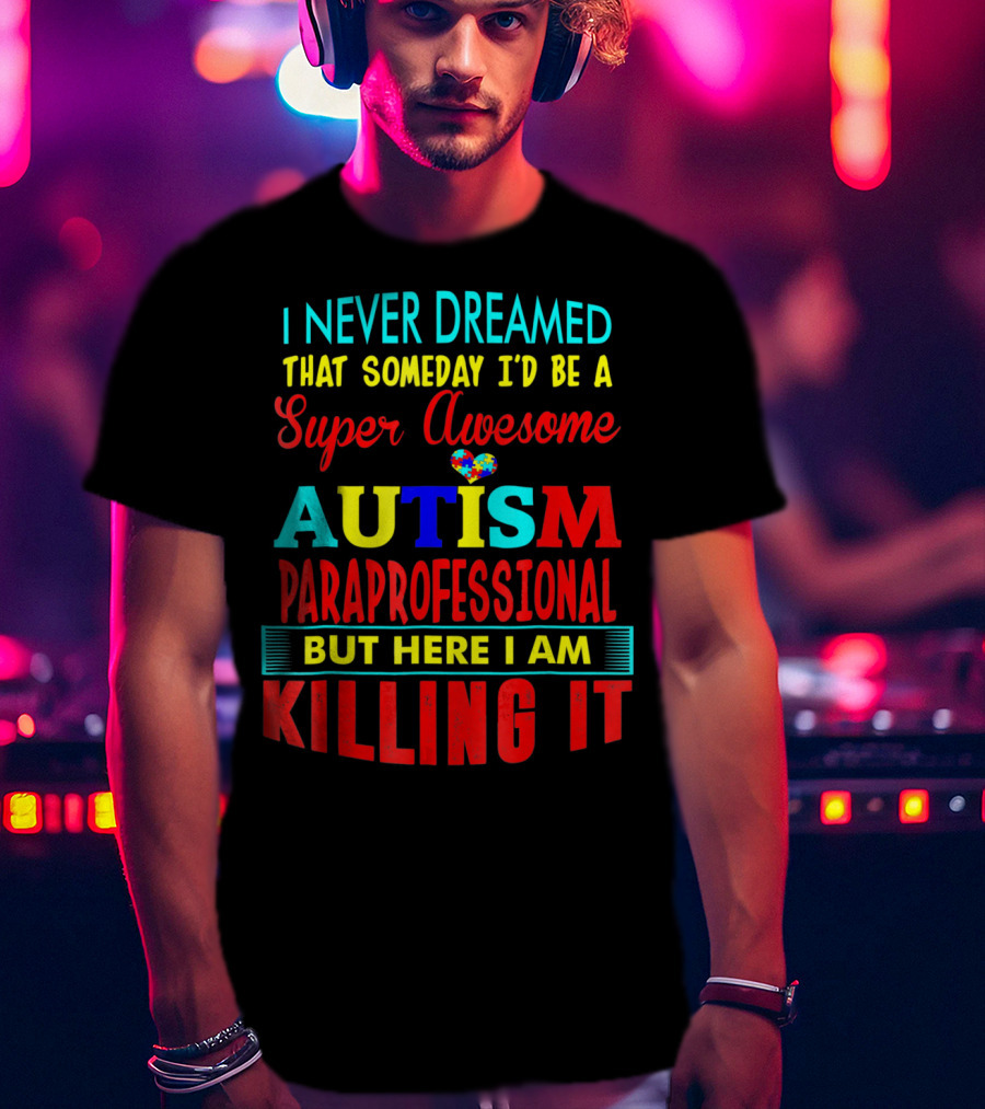 I Never Dreamed That Someday I'd Be A Super Awesome Autism Paraprofessional But Here I Am Killing It T-Shirt