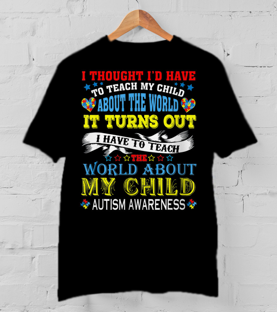 Autism Awareness I Thought I’d Have To Teach My Child About The World It Turns Out I Have To Teach The World About My Child T-Shirt