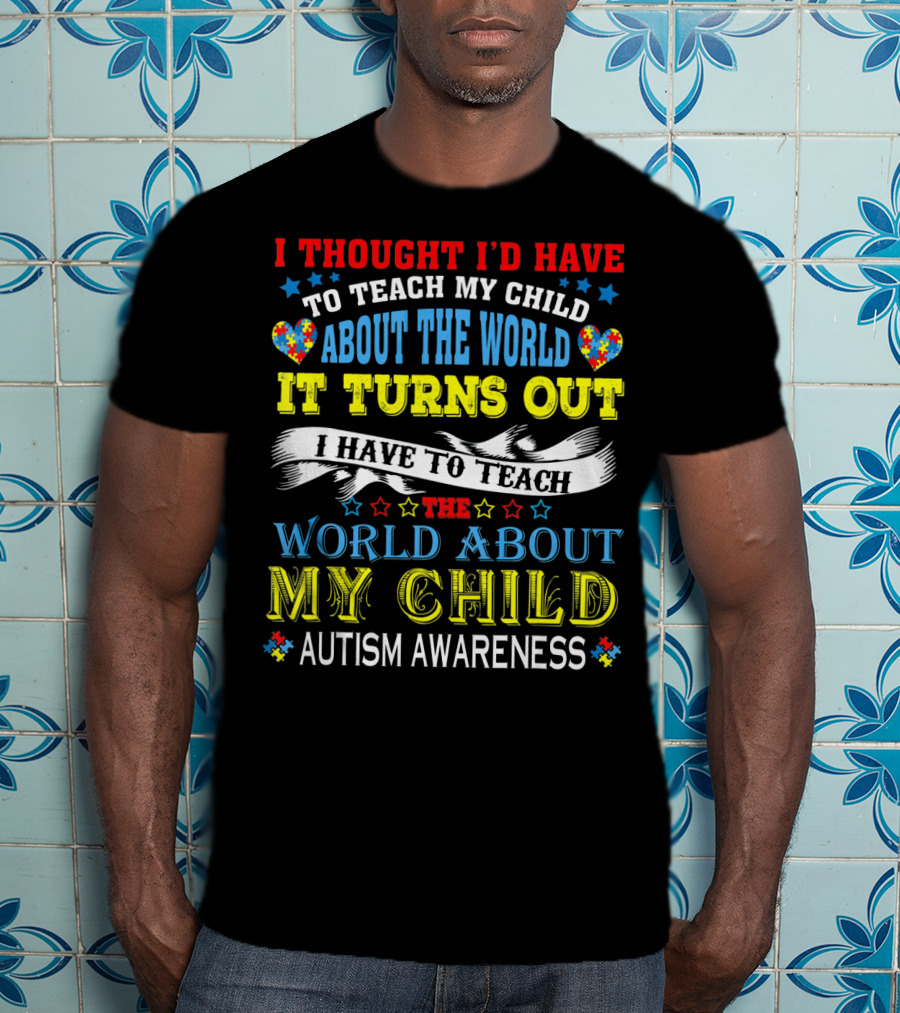 Autism Awareness I Thought I’d Have To Teach My Child About The World It Turns Out I Have To Teach The World About My Child T-Shirt