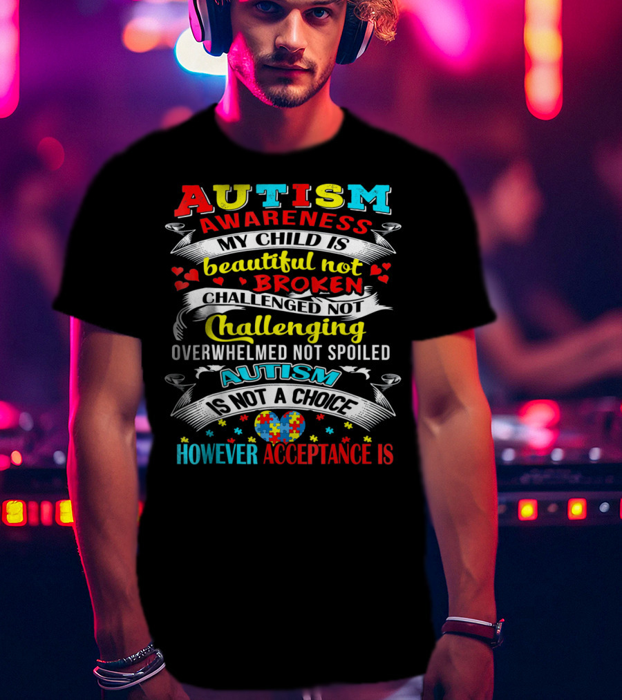 Autism Awareness My Child Is Beautiful Not Broken Challenged Not Challenging Overwhelmed Not Spoiled Autism Is Not A Choice However Acceptance Is T-Shirt
