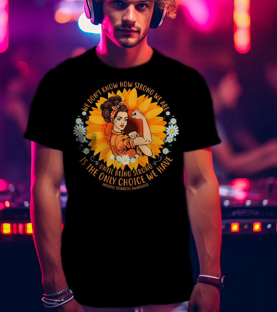 We Don't Know How Strong We Are Until Being Strong Is The Only Choice We Have Multiple Sclerosis Awareness T-Shirt