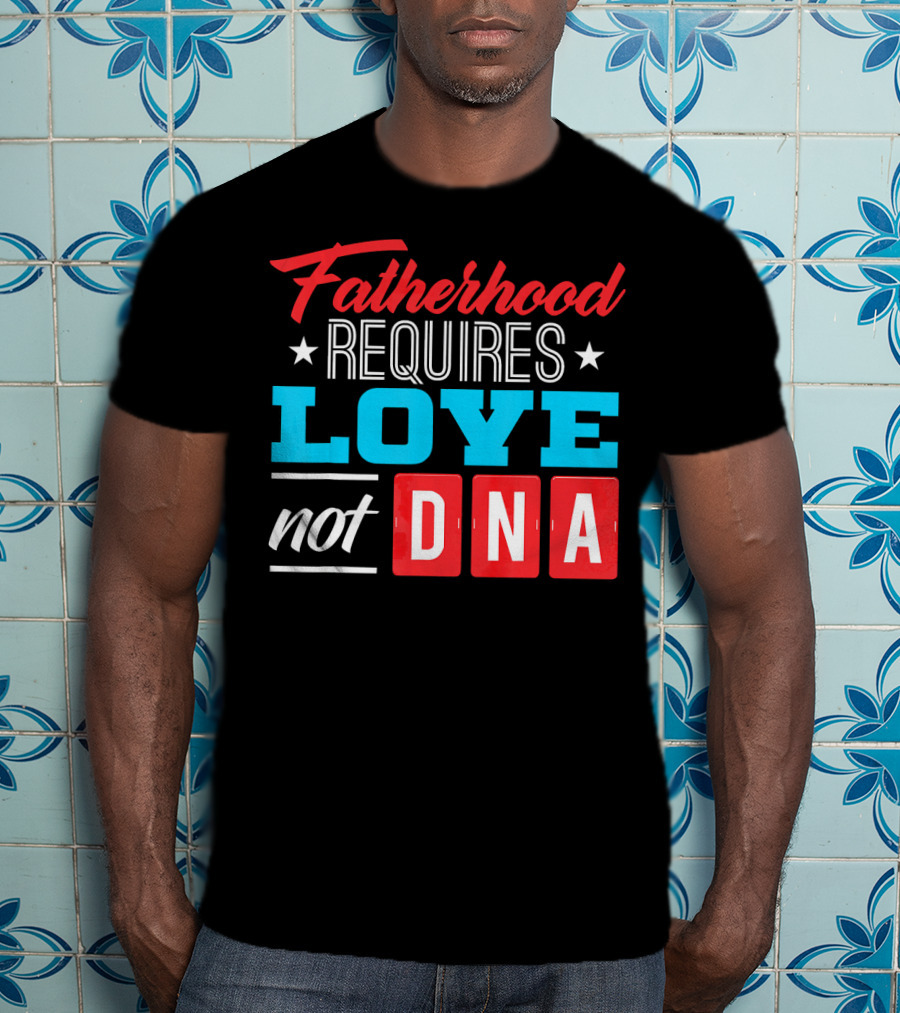 Fatherhood Requires Love Not DNA Fathers Day For Stepdad Stepfather T-Shirt