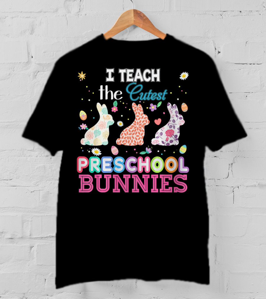 I Teach The Cutest Preschool Bunnies Egg Flowers T-Shirt