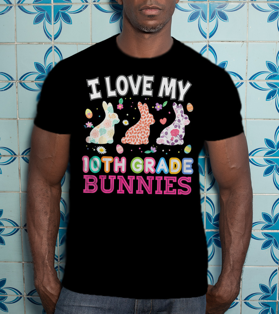 I Love My 10th Grade Bunnies With Floral And Easter Egg T-Shirt