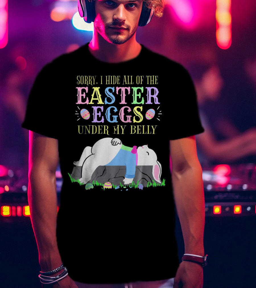Sorry I Hide All Of The Easter Eggs Under My Belly T-Shirt