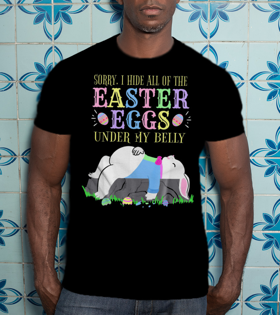 Sorry I Hide All Of The Easter Eggs Under My Belly T-Shirt