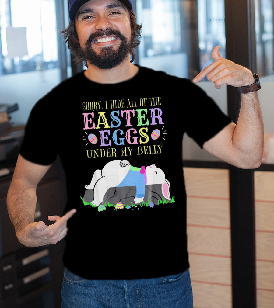 Sorry I Hide All Of The Easter Eggs Under My Belly T-Shirt