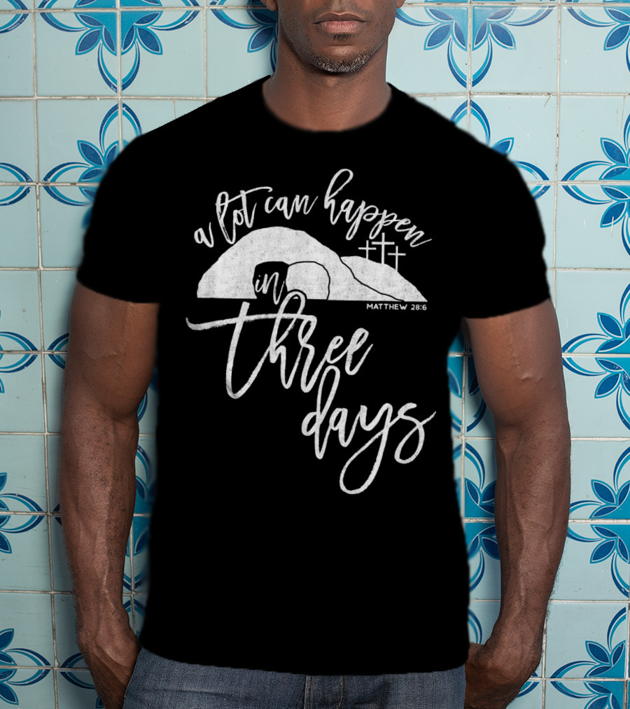 A Lot Can Happen In Three Days Matthew 28:6 Christian T-Shirt