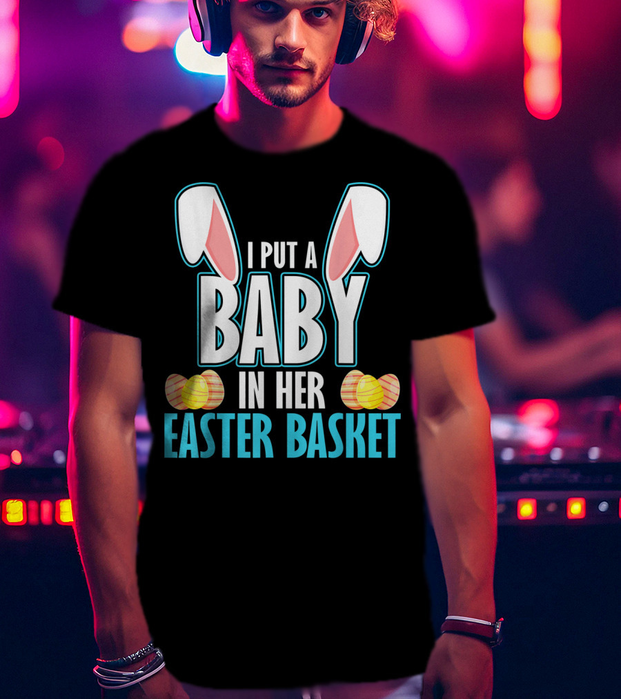 I Put A Baby In Her Easter Basket Dad Announcement T-Shirt