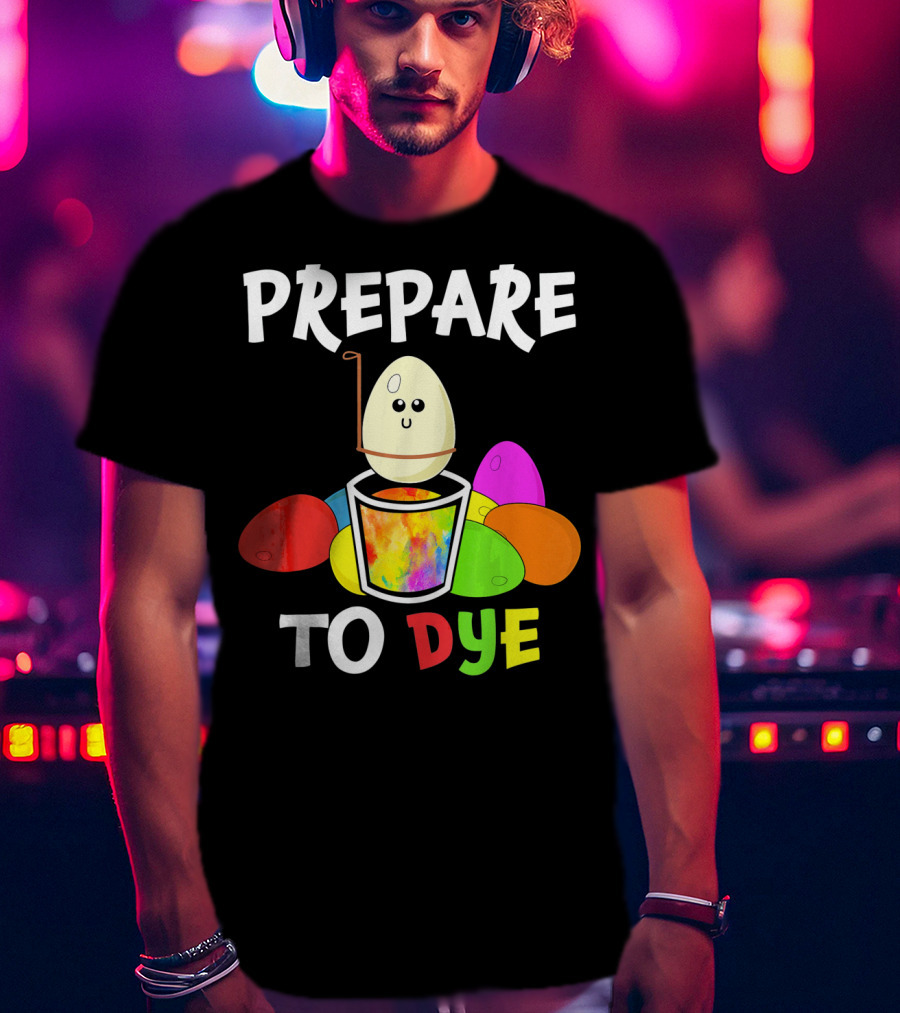 Prepare To Dye Easter Eggs Colorful Fun With Happy Egg And Vibrant Colors T-Shirt
