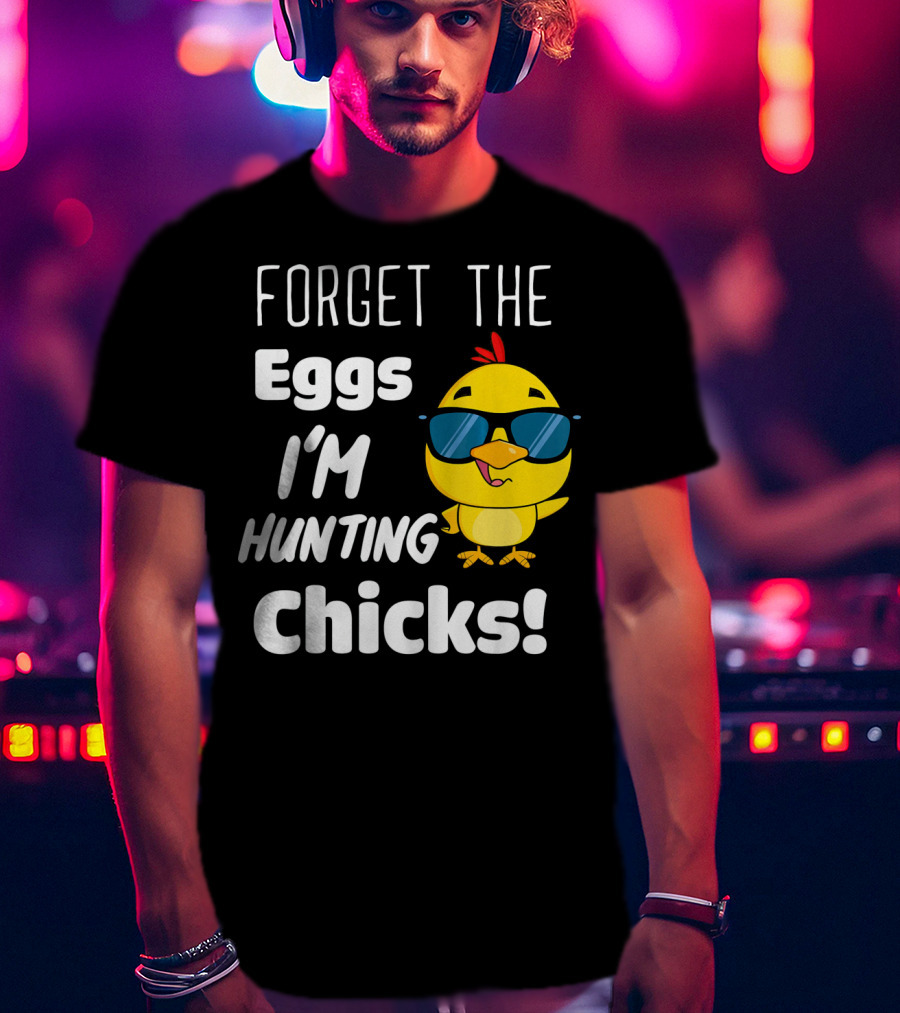 Forget The Eggs I'm Hunting Chicks T-Shirt
