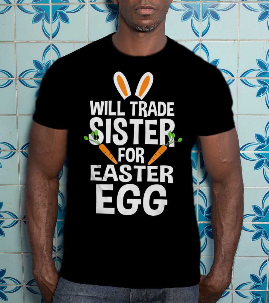 Will Trade Sister For Easter Egg Bunny Ears And Carrots T-Shirt