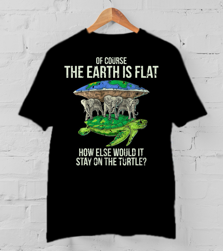 Of Course The Earth Is Flat How Else Would It Stay On The Turtle T-Shirt