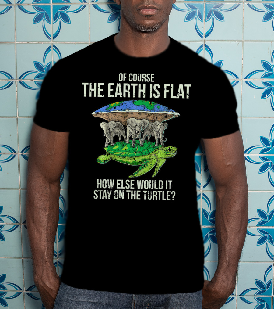 Of Course The Earth Is Flat How Else Would It Stay On The Turtle T-Shirt