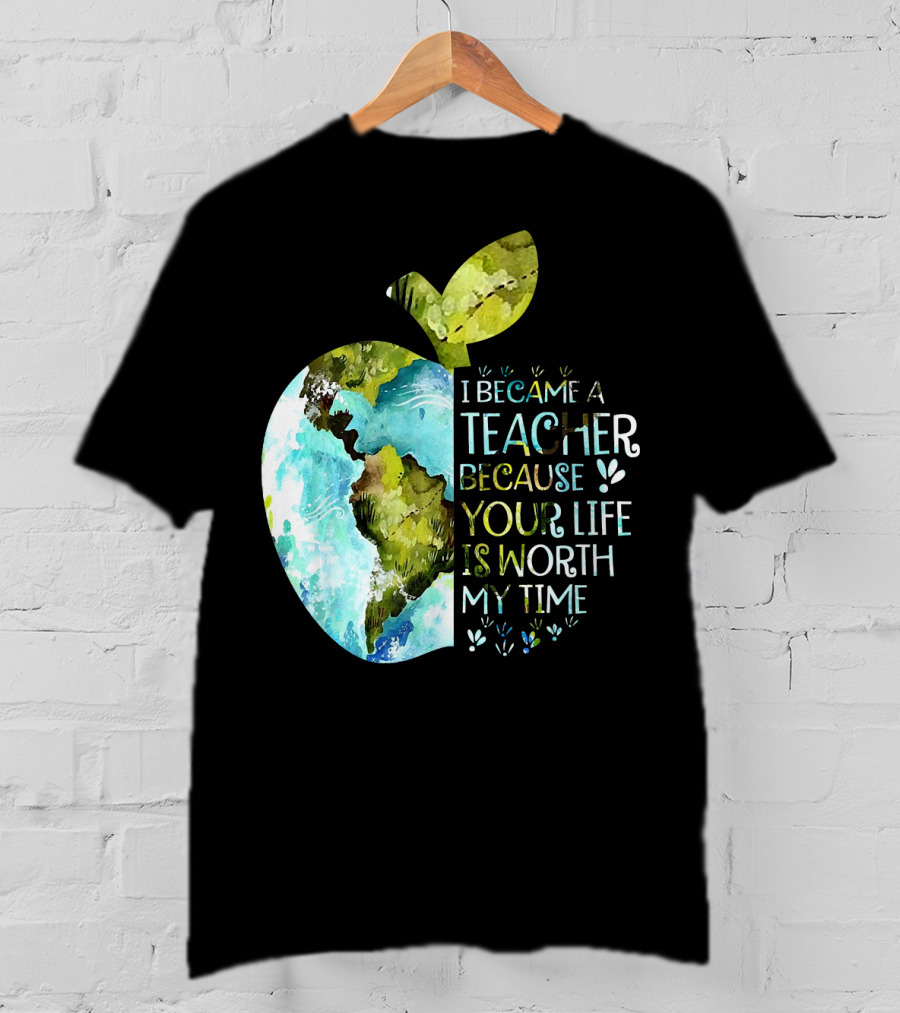 I Became A Teacher Because Your Life Is Worth My Time Earth Apple T-Shirt