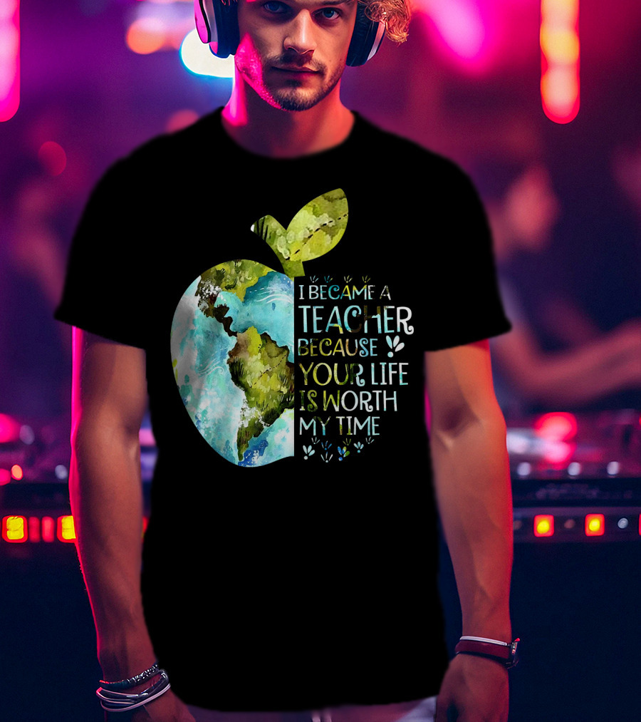 I Became A Teacher Because Your Life Is Worth My Time Earth Apple T-Shirt