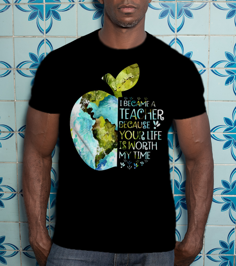 I Became A Teacher Because Your Life Is Worth My Time Earth Apple T-Shirt