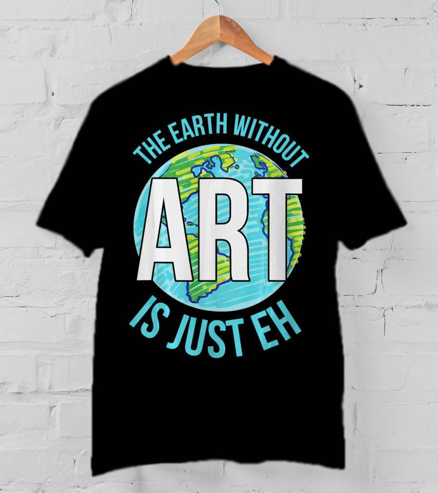 The Earth Without Art Is Just Eh Planet Earth T-Shirt