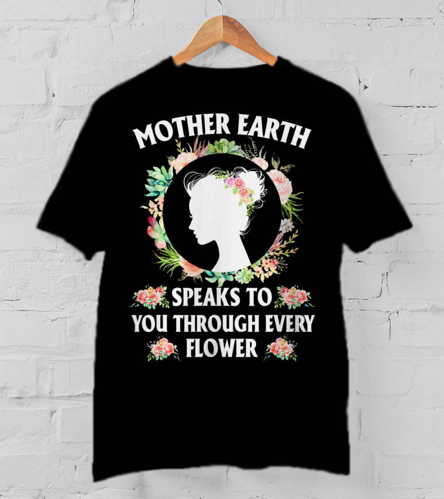 Mother Earth Speaks To You Through Every Flower T-Shirt