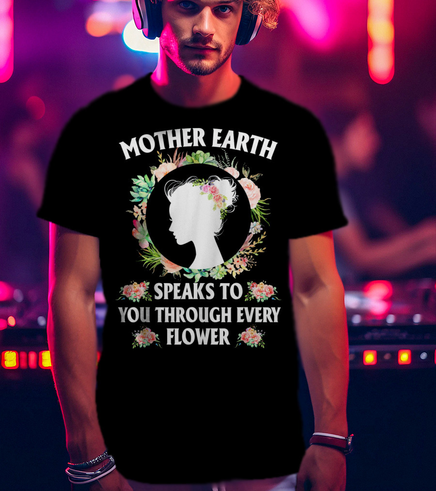 Mother Earth Speaks To You Through Every Flower T-Shirt