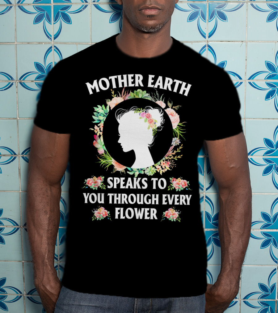 Mother Earth Speaks To You Through Every Flower T-Shirt