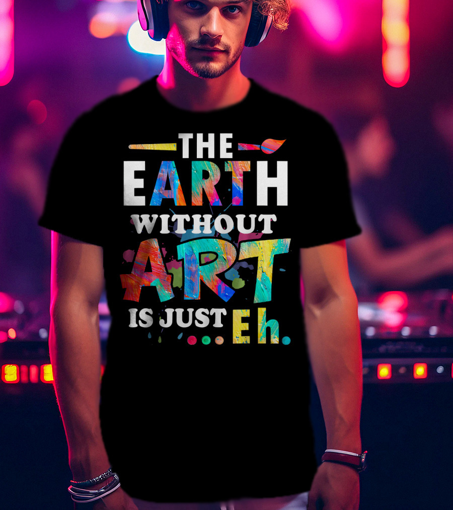 Art Teacher The Earth Without Art Is Just Eh T-Shirt