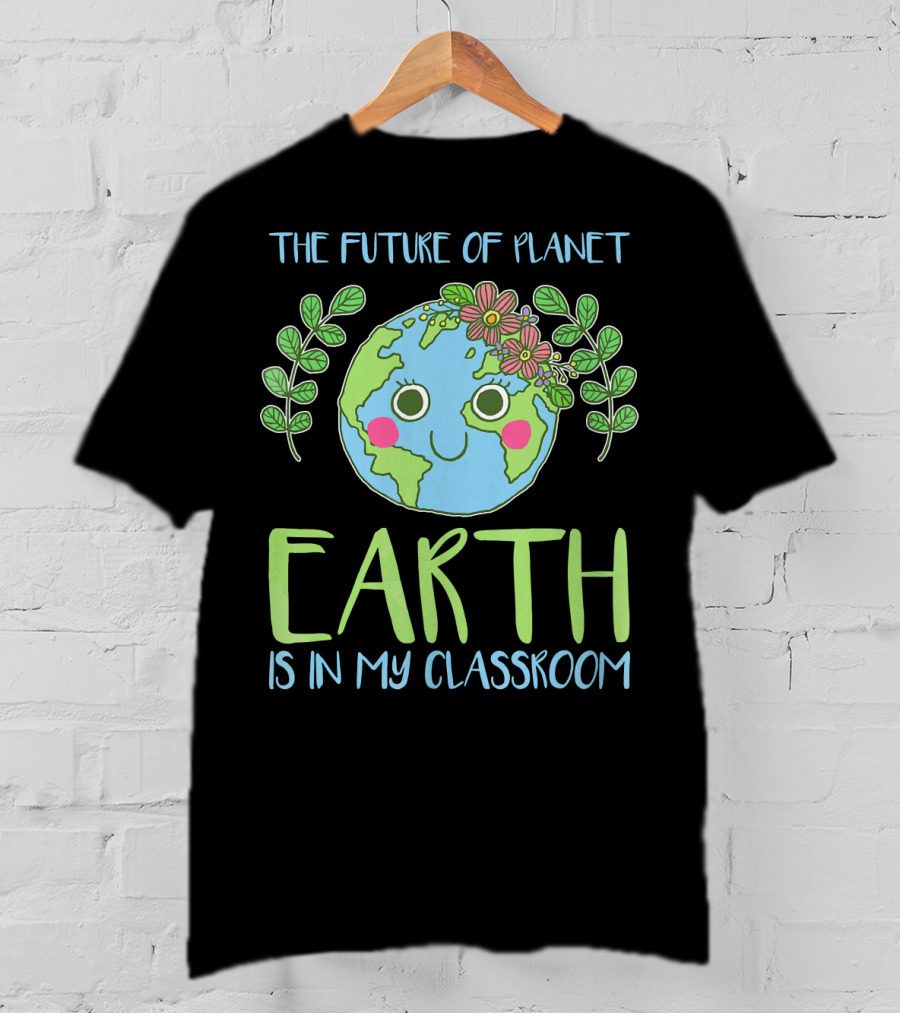 The Future Of Planet Earth Is In My Classroom T-Shirt