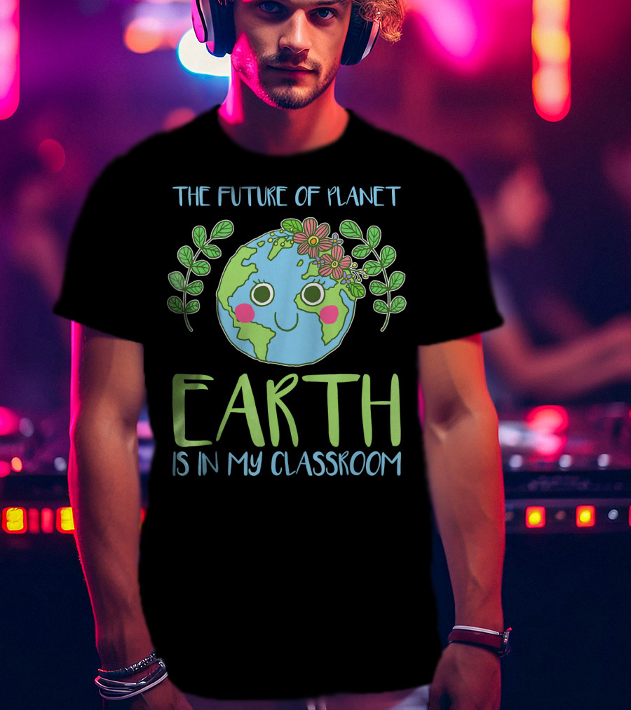 The Future Of Planet Earth Is In My Classroom T-Shirt