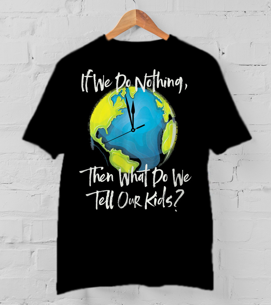 If We Do Nothing Then What Do We Tell Our Kids Earth Clock T-Shirt