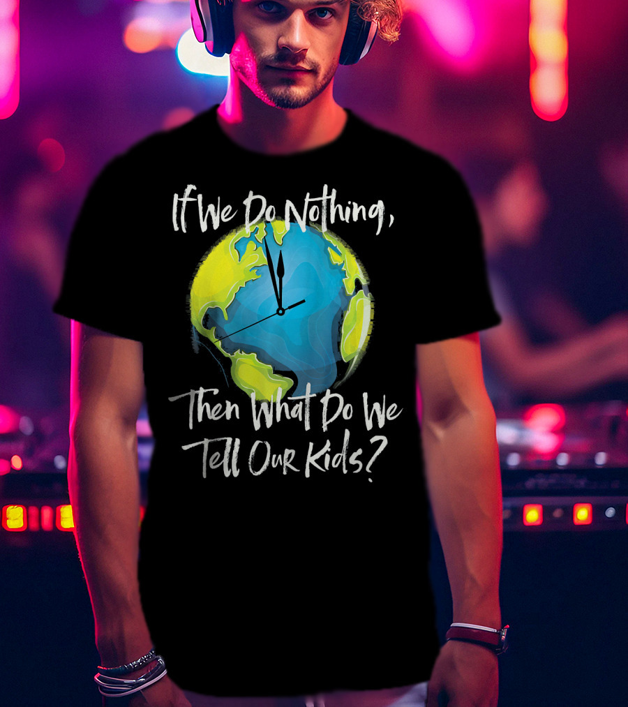 If We Do Nothing Then What Do We Tell Our Kids Earth Clock T-Shirt