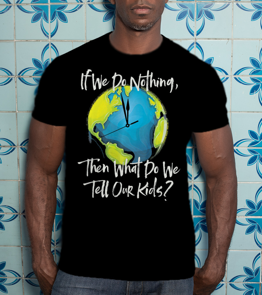 If We Do Nothing Then What Do We Tell Our Kids Earth Clock T-Shirt