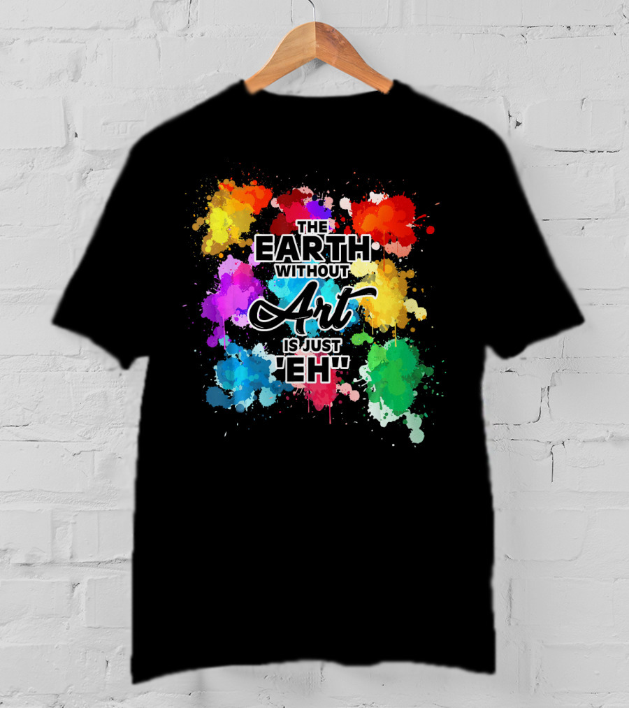 The Earth Without Art Is Just Eh Colorful Paint Splashes T-Shirt