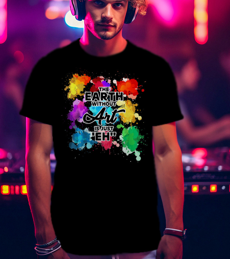 The Earth Without Art Is Just Eh Colorful Paint Splashes T-Shirt