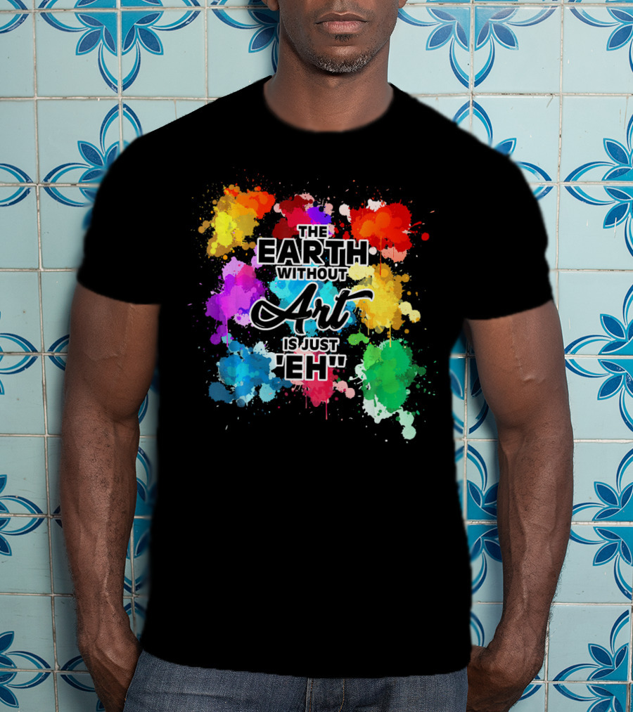 The Earth Without Art Is Just Eh Colorful Paint Splashes T-Shirt